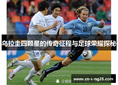 乌拉圭四颗星的传奇征程与足球荣耀探秘