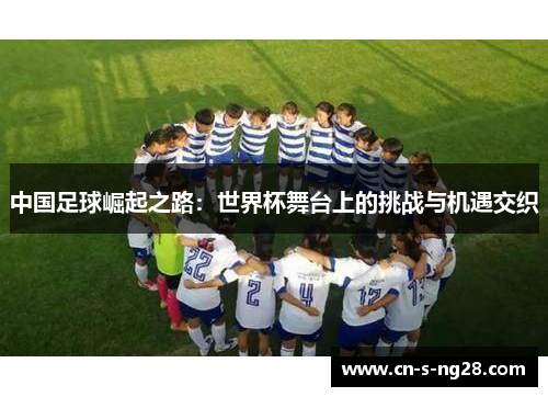 中国足球崛起之路：世界杯舞台上的挑战与机遇交织