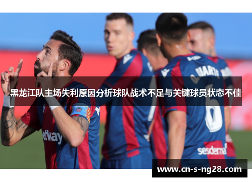黑龙江队主场失利原因分析球队战术不足与关键球员状态不佳