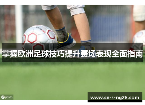 掌握欧洲足球技巧提升赛场表现全面指南 掌握欧洲足球技巧提升赛场表现全面指南