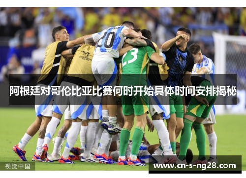 阿根廷对哥伦比亚比赛何时开始具体时间安排揭秘