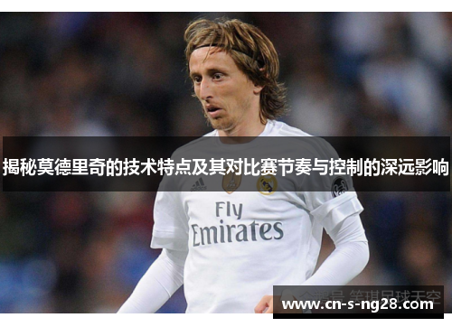 揭秘莫德里奇的技术特点及其对比赛节奏与控制的深远影响