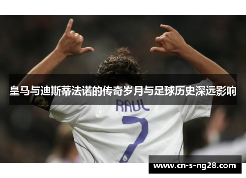 皇马与迪斯蒂法诺的传奇岁月与足球历史深远影响