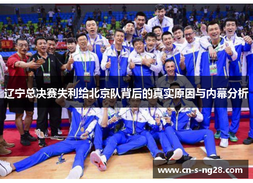 辽宁总决赛失利给北京队背后的真实原因与内幕分析 辽宁总决赛失利给北京队背后的真实原因与内幕分析