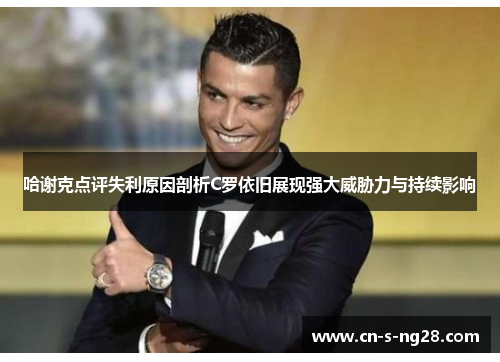 哈谢克点评失利原因剖析C罗依旧展现强大威胁力与持续影响 哈谢克点评失利原因剖析C罗依旧展现强大威胁力与持续影响