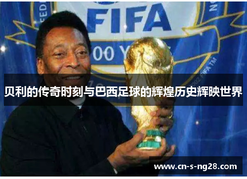 贝利的传奇时刻与巴西足球的辉煌历史辉映世界 贝利的传奇时刻与巴西足球的辉煌历史辉映世界