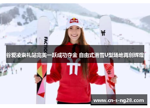谷爱凌崇礼站完美一跃成功夺金 自由式滑雪U型场地再创辉煌