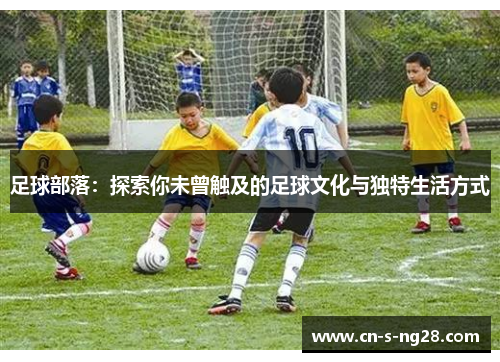 足球部落：探索你未曾触及的足球文化与独特生活方式