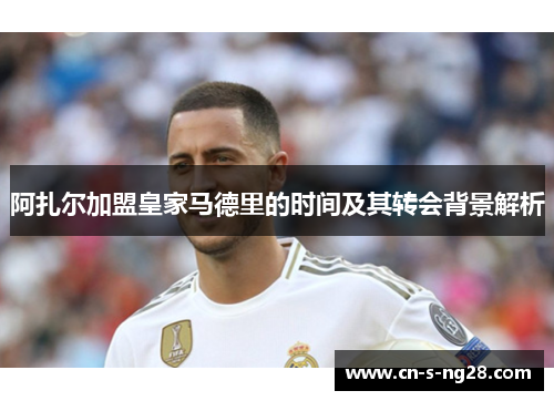 阿扎尔加盟皇家马德里的时间及其转会背景解析 阿扎尔加盟皇家马德里的时间及其转会背景解析