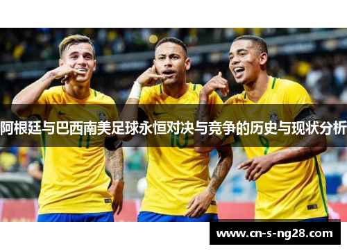 阿根廷与巴西南美足球永恒对决与竞争的历史与现状分析 阿根廷与巴西南美足球永恒对决与竞争的历史与现状分析