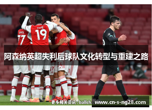 阿森纳英超失利后球队文化转型与重建之路 阿森纳英超失利后球队文化转型与重建之路