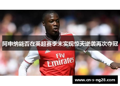 阿申纳能否在英超赛季末实现惊天逆袭再次夺冠
