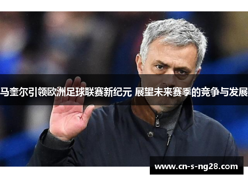 马奎尔引领欧洲足球联赛新纪元 展望未来赛季的竞争与发展 马奎尔引领欧洲足球联赛新纪元 展望未来赛季的竞争与发展