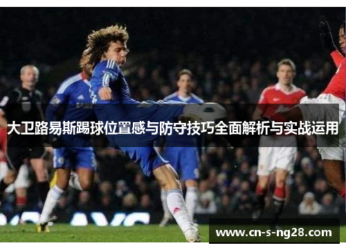 大卫路易斯踢球位置感与防守技巧全面解析与实战运用