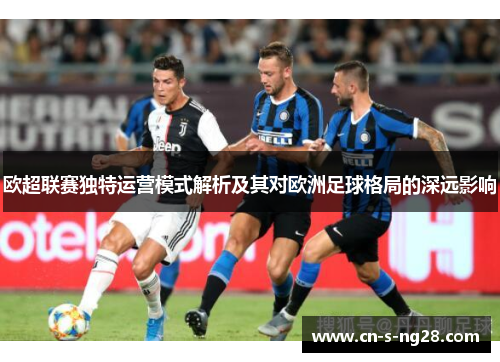 欧超联赛独特运营模式解析及其对欧洲足球格局的深远影响