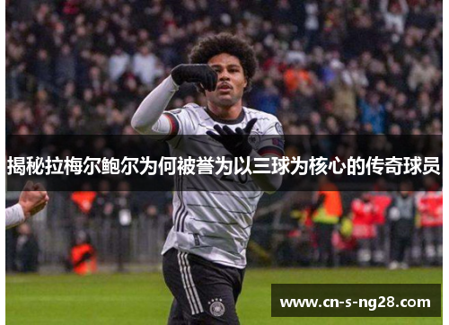 揭秘拉梅尔鲍尔为何被誉为以三球为核心的传奇球员