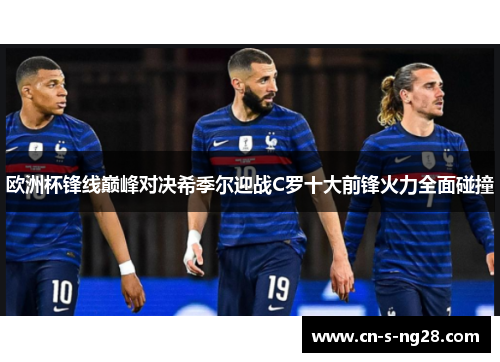 欧洲杯锋线巅峰对决希季尔迎战C罗十大前锋火力全面碰撞 欧洲杯锋线巅峰对决希季尔迎战C罗十大前锋火力全面碰撞