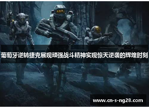 葡萄牙逆转捷克展现顽强战斗精神实现惊天逆袭的辉煌时刻 葡萄牙逆转捷克展现顽强战斗精神实现惊天逆袭的辉煌时刻