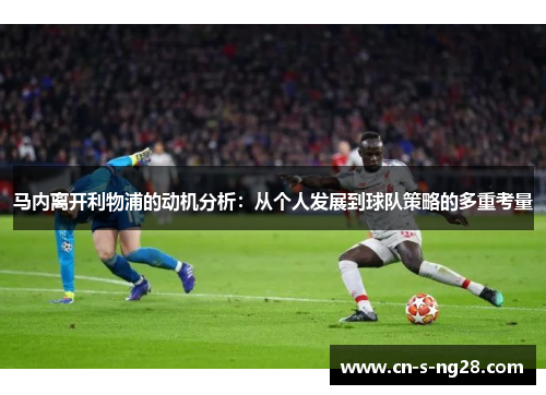 马内离开利物浦的动机分析：从个人发展到球队策略的多重考量