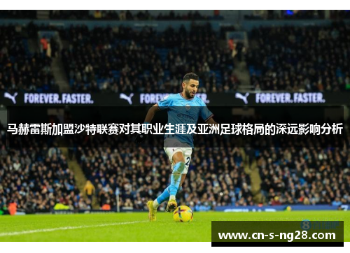 马赫雷斯加盟沙特联赛对其职业生涯及亚洲足球格局的深远影响分析 马赫雷斯加盟沙特联赛对其职业生涯及亚洲足球格局的深远影响分析