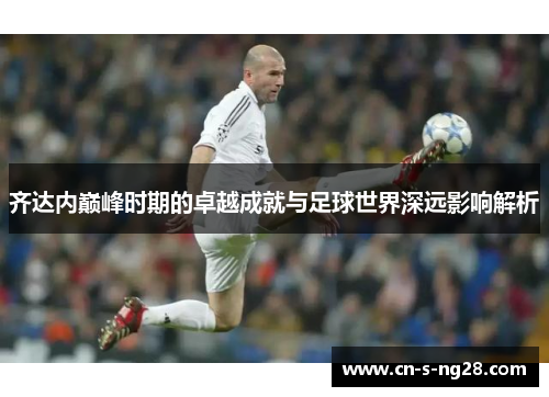 齐达内巅峰时期的卓越成就与足球世界深远影响解析 齐达内巅峰时期的卓越成就与足球世界深远影响解析