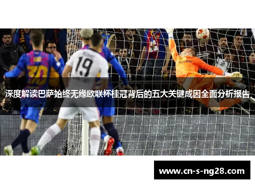 深度解读巴萨始终无缘欧联杯桂冠背后的五大关键成因全面分析报告