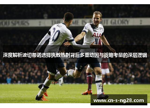 深度解析波切蒂诺选择执教热刺背后多重动因与战略考量的深层逻辑