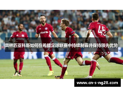 奥林匹亚科斯如何在希腊足球联赛中持续制霸并保持领先优势