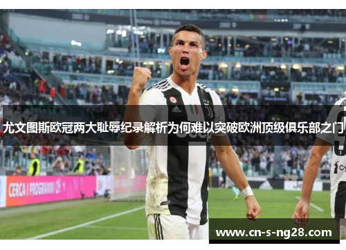 尤文图斯欧冠两大耻辱纪录解析为何难以突破欧洲顶级俱乐部之门