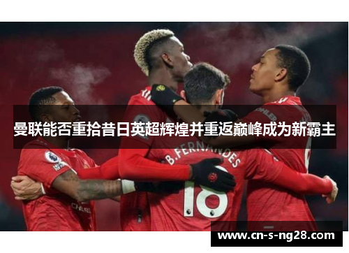 曼联能否重拾昔日英超辉煌并重返巅峰成为新霸主