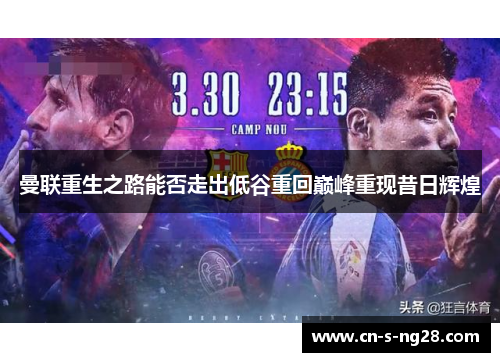 曼联重生之路能否走出低谷重回巅峰重现昔日辉煌 曼联重生之路能否走出低谷重回巅峰重现昔日辉煌