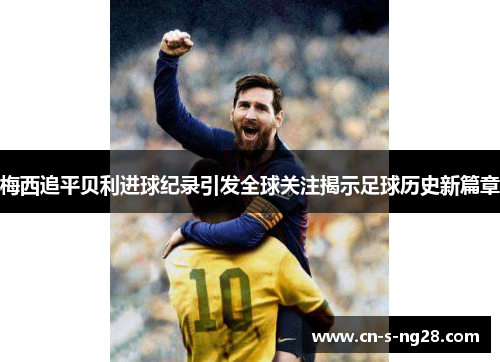 梅西追平贝利进球纪录引发全球关注揭示足球历史新篇章 梅西追平贝利进球纪录引发全球关注揭示足球历史新篇章