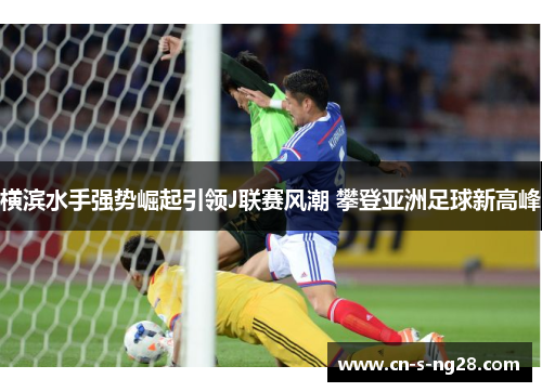 横滨水手强势崛起引领J联赛风潮 攀登亚洲足球新高峰