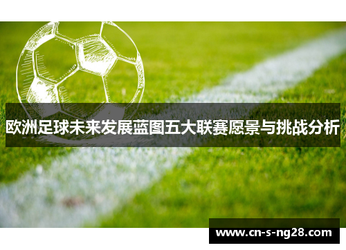 欧洲足球未来发展蓝图五大联赛愿景与挑战分析