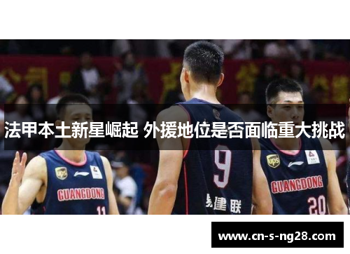 法甲本土新星崛起 外援地位是否面临重大挑战