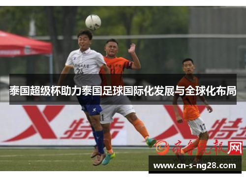 泰国超级杯助力泰国足球国际化发展与全球化布局 泰国超级杯助力泰国足球国际化发展与全球化布局