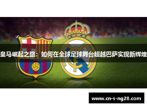 皇马崛起之路：如何在全球足球舞台超越巴萨实现新辉煌