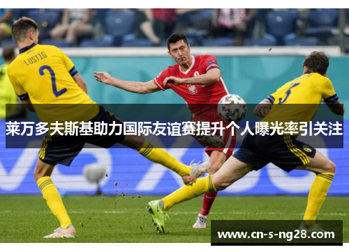 莱万多夫斯基助力国际友谊赛提升个人曝光率引关注