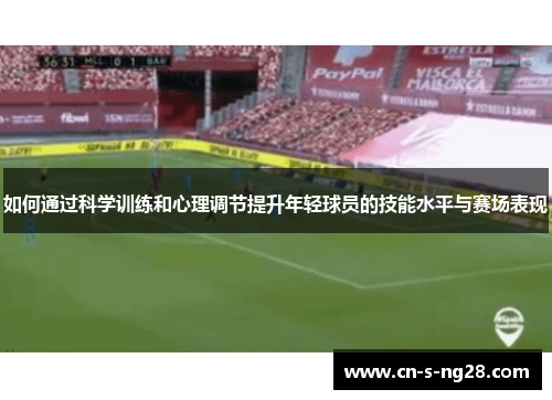 如何通过科学训练和心理调节提升年轻球员的技能水平与赛场表现