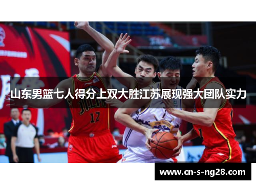山东男篮七人得分上双大胜江苏展现强大团队实力