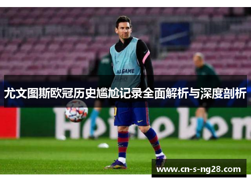 尤文图斯欧冠历史尴尬记录全面解析与深度剖析