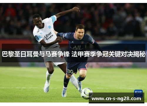 巴黎圣日耳曼与马赛争锋 法甲赛季争冠关键对决揭秘