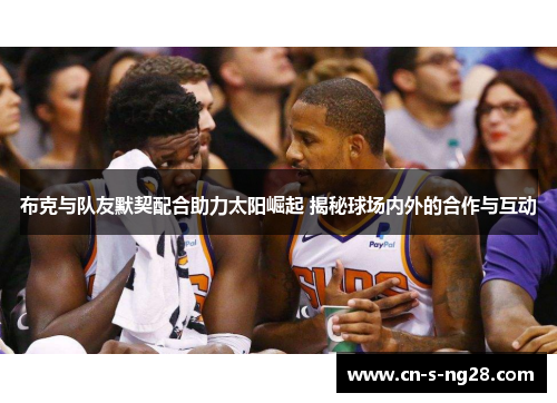 布克与队友默契配合助力太阳崛起 揭秘球场内外的合作与互动