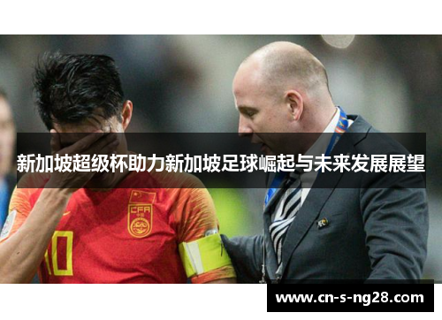 新加坡超级杯助力新加坡足球崛起与未来发展展望