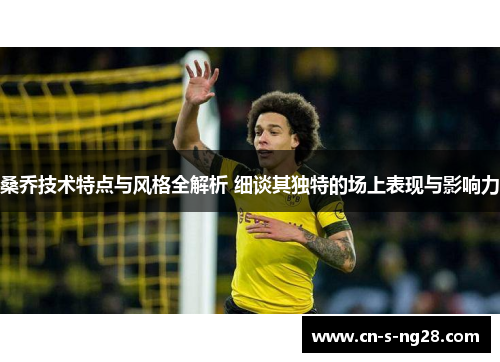 桑乔技术特点与风格全解析 细谈其独特的场上表现与影响力 桑乔技术特点与风格全解析 细谈其独特的场上表现与影响力