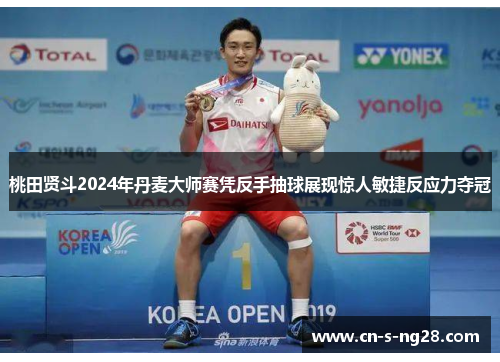 桃田贤斗2024年丹麦大师赛凭反手抽球展现惊人敏捷反应力夺冠 桃田贤斗2024年丹麦大师赛凭反手抽球展现惊人敏捷反应力夺冠