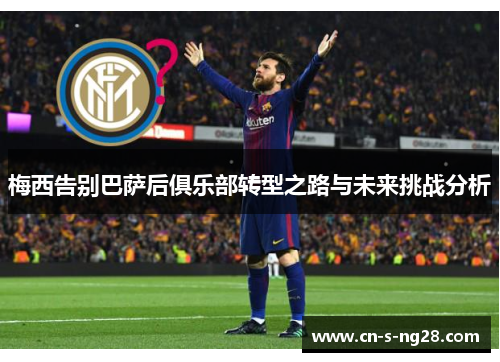 梅西告别巴萨后俱乐部转型之路与未来挑战分析 梅西告别巴萨后俱乐部转型之路与未来挑战分析