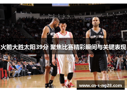 火箭大胜太阳39分 聚焦比赛精彩瞬间与关键表现