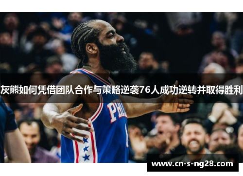 灰熊如何凭借团队合作与策略逆袭76人成功逆转并取得胜利