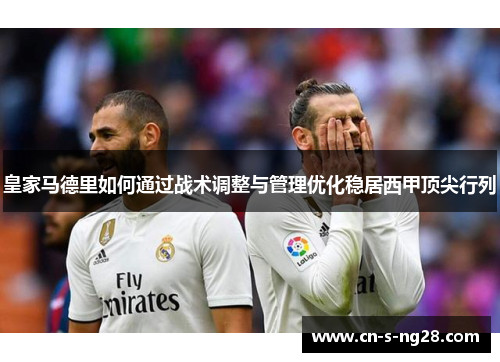 皇家马德里如何通过战术调整与管理优化稳居西甲顶尖行列 皇家马德里如何通过战术调整与管理优化稳居西甲顶尖行列